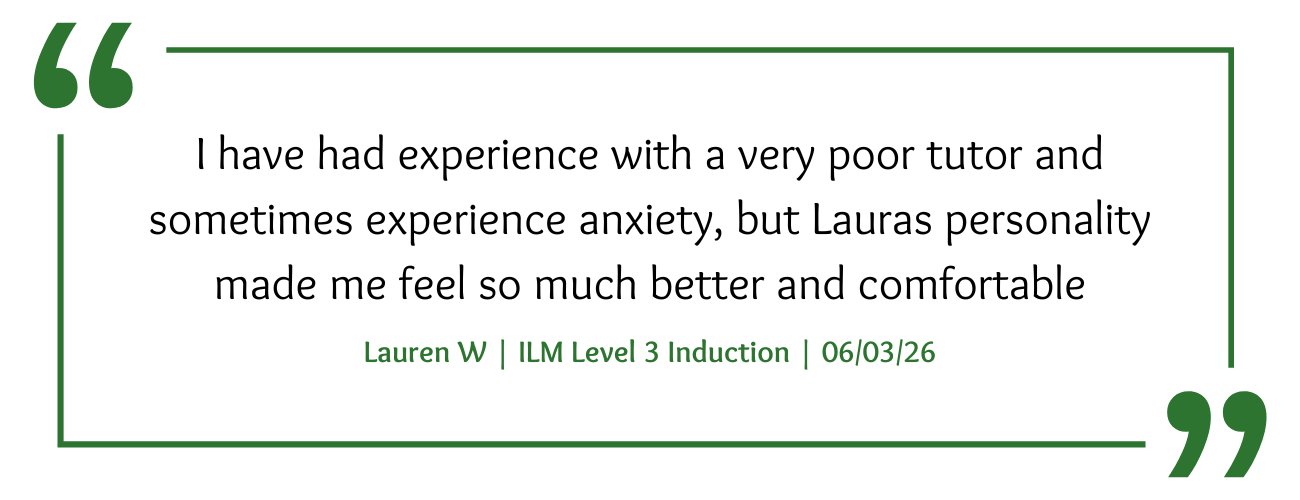 ILM Level 3 Induction Course Feedback: "I have had experience with a very poor tutor and sometimes experience anxiety, but Lauras personality made me feel so much better and comfortable"