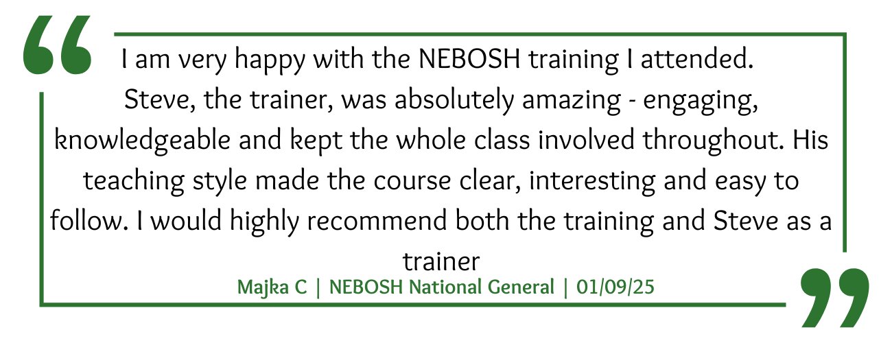 NEBOSH National General Course Feedback: "I am very happy with the NEBOSH training I attended.  Steve, the trainer, was absolutely amazing - engaging, knowledgeable and kept the whole class involved throughout. His teaching style made the course clear, interesting and easy to follow. I would highly recommend both the training and Steve as a trainer"